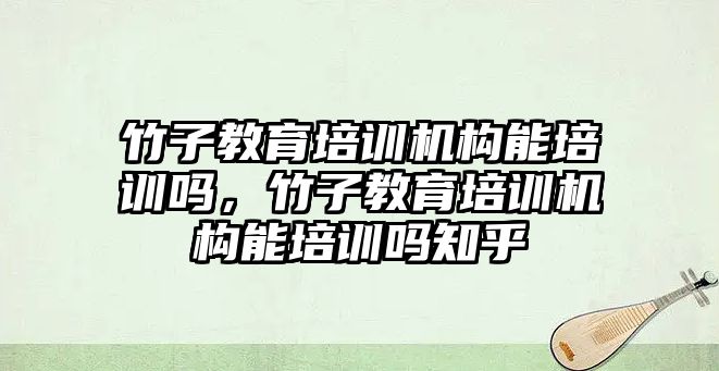 竹子教育培訓機構(gòu)能培訓嗎，竹子教育培訓機構(gòu)能培訓嗎知乎