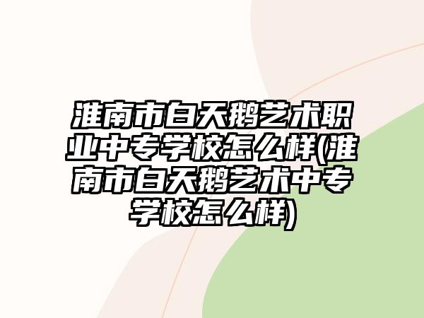 淮南市白天鵝藝術(shù)職業(yè)中專學(xué)校怎么樣(淮南市白天鵝藝術(shù)中專學(xué)校怎么樣)