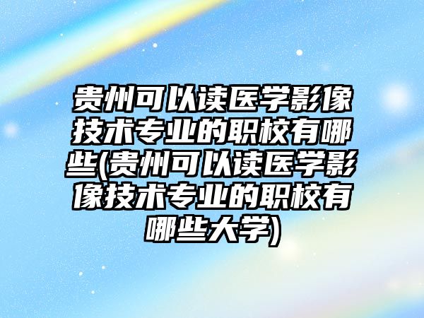 貴州可以讀醫(yī)學影像技術專業(yè)的職校有哪些(貴州可以讀醫(yī)學影像技術專業(yè)的職校有哪些大學)