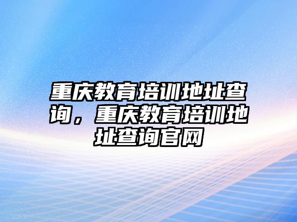 重慶教育培訓(xùn)地址查詢，重慶教育培訓(xùn)地址查詢官網(wǎng)