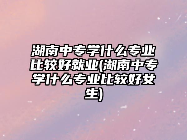 湖南中專學(xué)什么專業(yè)比較好就業(yè)(湖南中專學(xué)什么專業(yè)比較好女生)