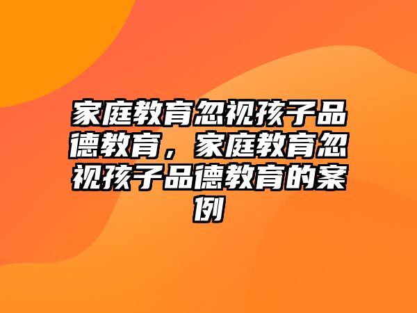 家庭教育忽視孩子品德教育，家庭教育忽視孩子品德教育的案例