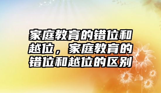 家庭教育的錯位和越位，家庭教育的錯位和越位的區(qū)別