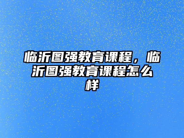 臨沂圖強教育課程，臨沂圖強教育課程怎么樣