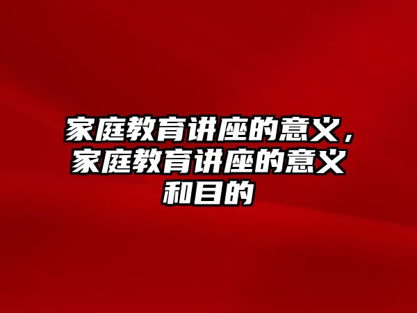 家庭教育講座的意義，家庭教育講座的意義和目的