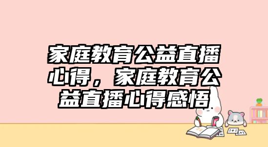 家庭教育公益直播心得，家庭教育公益直播心得感悟