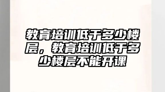 教育培訓低于多少樓層，教育培訓低于多少樓層不能開課