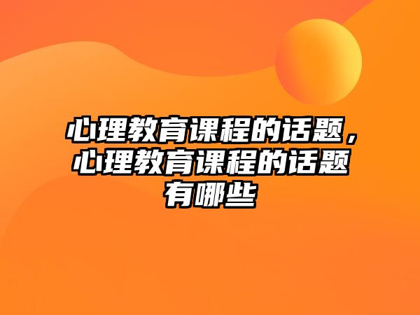 心理教育課程的話題，心理教育課程的話題有哪些