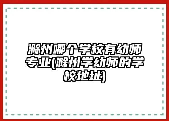 滁州哪個學校有幼師專業(yè)(滁州學幼師的學校地址)