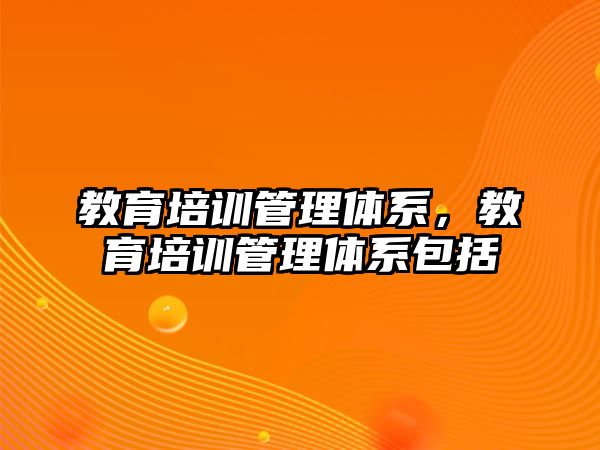 教育培訓(xùn)管理體系，教育培訓(xùn)管理體系包括