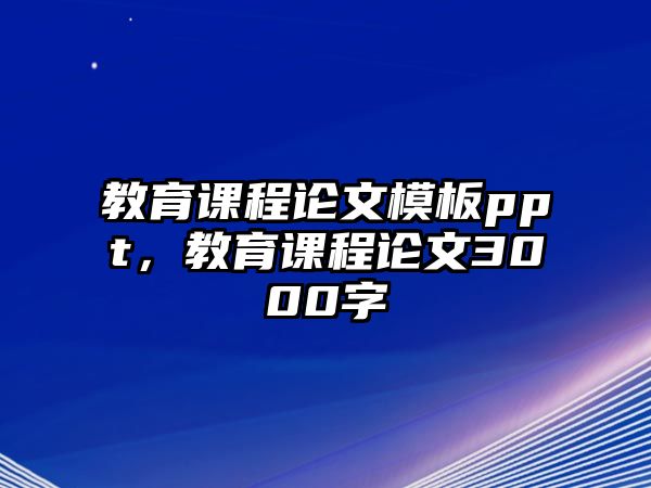 教育課程論文模板ppt，教育課程論文3000字