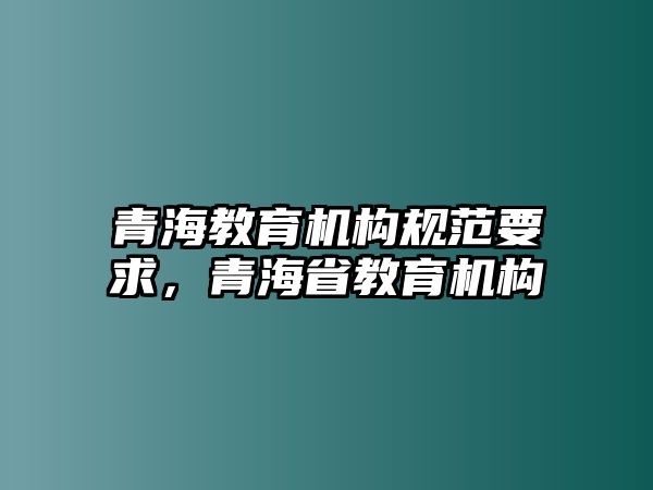 青海教育機(jī)構(gòu)規(guī)范要求，青海省教育機(jī)構(gòu)