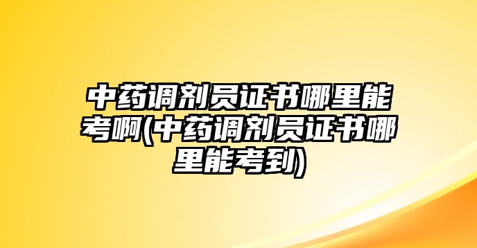 中藥調(diào)劑員證書哪里能考啊(中藥調(diào)劑員證書哪里能考到)