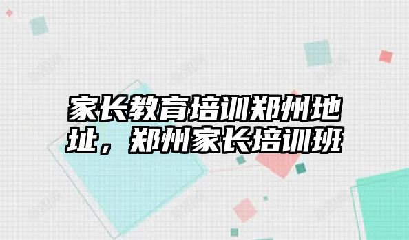 家長教育培訓鄭州地址，鄭州家長培訓班