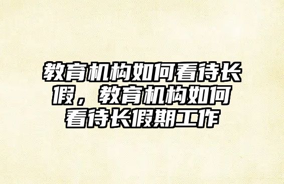 教育機構(gòu)如何看待長假，教育機構(gòu)如何看待長假期工作