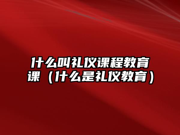 什么叫禮儀課程教育課（什么是禮儀教育）