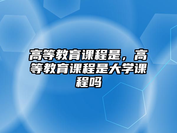 高等教育課程是，高等教育課程是大學(xué)課程嗎