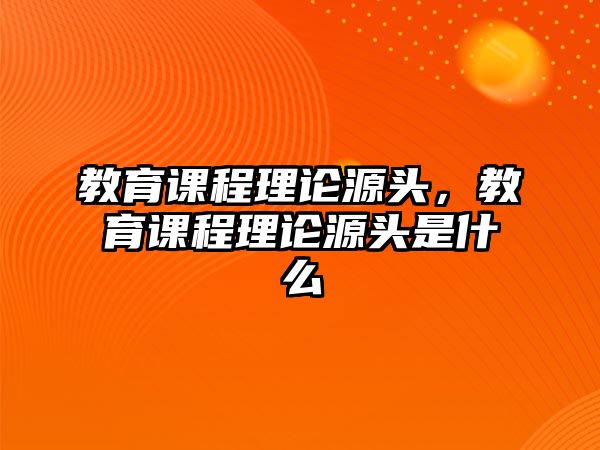 教育課程理論源頭，教育課程理論源頭是什么