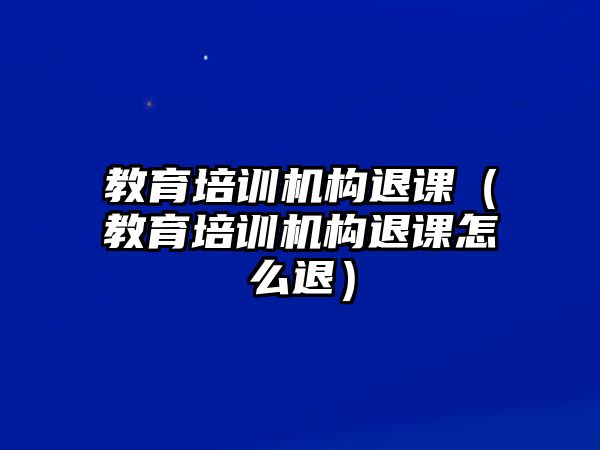 教育培訓機構退課（教育培訓機構退課怎么退）