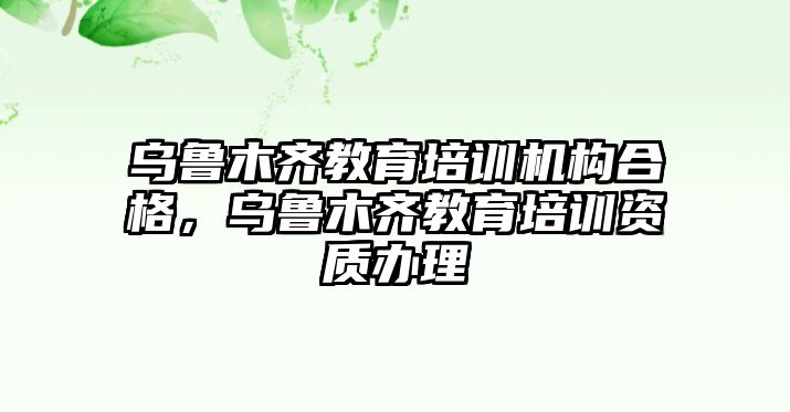 烏魯木齊教育培訓(xùn)機(jī)構(gòu)合格，烏魯木齊教育培訓(xùn)資質(zhì)辦理