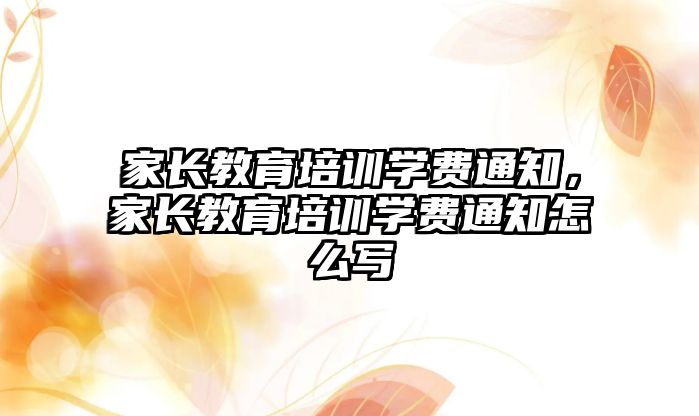 家長教育培訓學費通知，家長教育培訓學費通知怎么寫