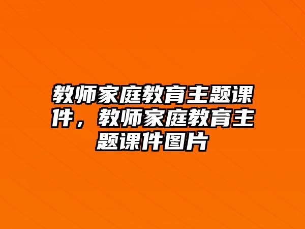 教師家庭教育主題課件，教師家庭教育主題課件圖片