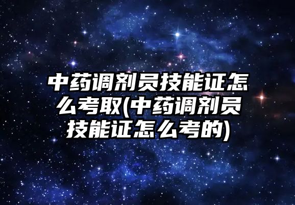 中藥調劑員技能證怎么考取(中藥調劑員技能證怎么考的)