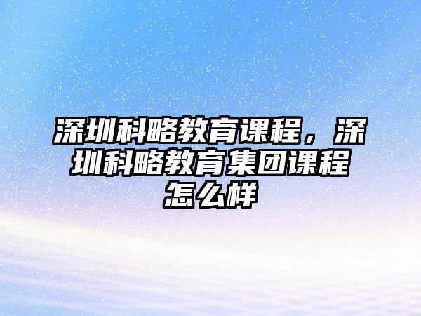 深圳科略教育課程，深圳科略教育集團課程怎么樣