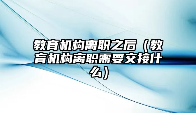 教育機構(gòu)離職之后（教育機構(gòu)離職需要交接什么）