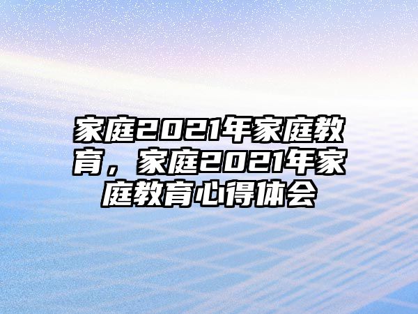 家庭2021年家庭教育，家庭2021年家庭教育心得體會