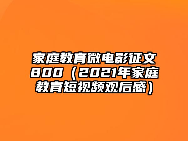 家庭教育微電影征文800（2021年家庭教育短視頻觀后感）