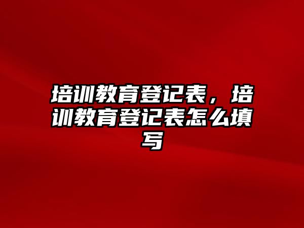 培訓教育登記表，培訓教育登記表怎么填寫