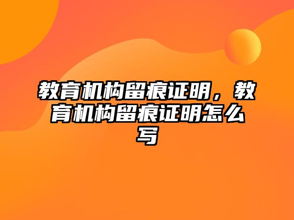 教育機構(gòu)留痕證明，教育機構(gòu)留痕證明怎么寫