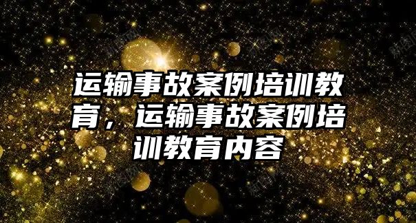 運輸事故案例培訓(xùn)教育，運輸事故案例培訓(xùn)教育內(nèi)容