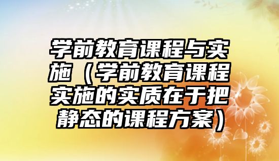 學(xué)前教育課程與實施（學(xué)前教育課程實施的實質(zhì)在于把靜態(tài)的課程方案）