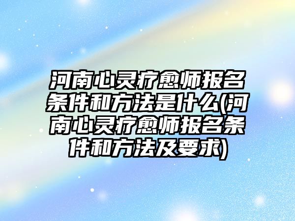 河南心靈療愈師報(bào)名條件和方法是什么(河南心靈療愈師報(bào)名條件和方法及要求)