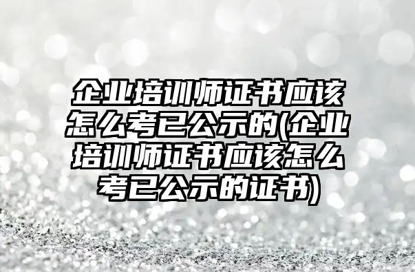 企業(yè)培訓(xùn)師證書應(yīng)該怎么考已公示的(企業(yè)培訓(xùn)師證書應(yīng)該怎么考已公示的證書)