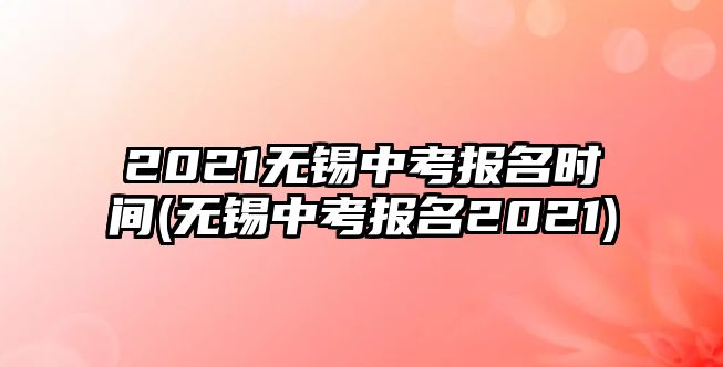 2021無(wú)錫中考報(bào)名時(shí)間(無(wú)錫中考報(bào)名2021)