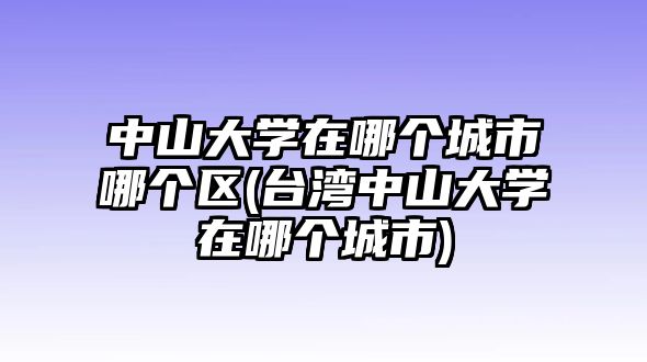 中山大學(xué)在哪個(gè)城市哪個(gè)區(qū)(臺(tái)灣中山大學(xué)在哪個(gè)城市)