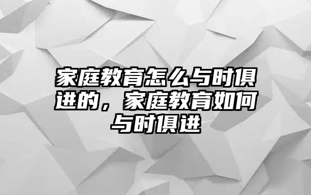 家庭教育怎么與時(shí)俱進(jìn)的，家庭教育如何與時(shí)俱進(jìn)