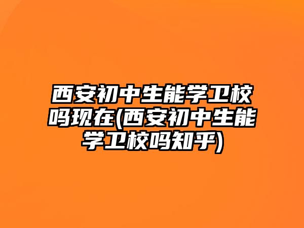 西安初中生能學(xué)衛(wèi)校嗎現(xiàn)在(西安初中生能學(xué)衛(wèi)校嗎知乎)