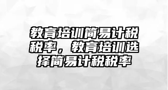 教育培訓簡易計稅稅率，教育培訓選擇簡易計稅稅率