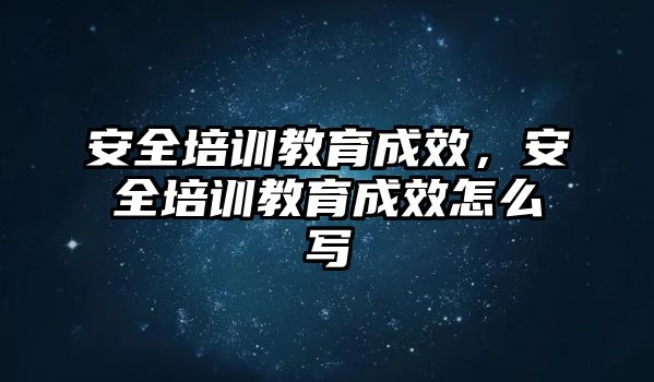 安全培訓教育成效，安全培訓教育成效怎么寫