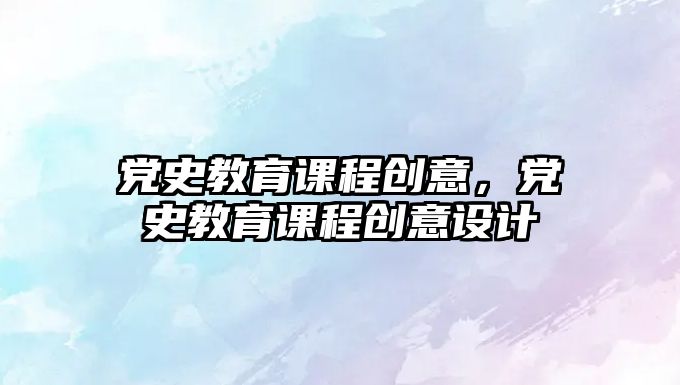 黨史教育課程創(chuàng)意，黨史教育課程創(chuàng)意設(shè)計