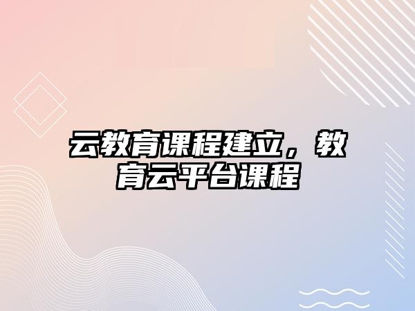 云教育課程建立，教育云平臺(tái)課程