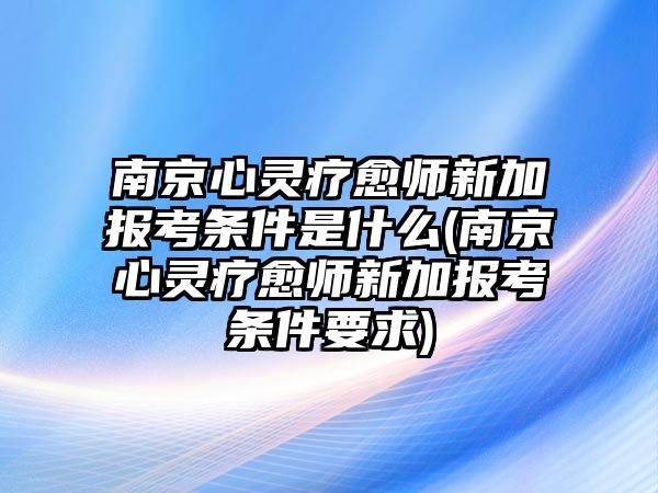 南京心靈療愈師新加報考條件是什么(南京心靈療愈師新加報考條件要求)