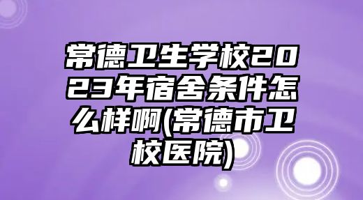 常德衛(wèi)生學(xué)校2023年宿舍條件怎么樣啊(常德市衛(wèi)校醫(yī)院)