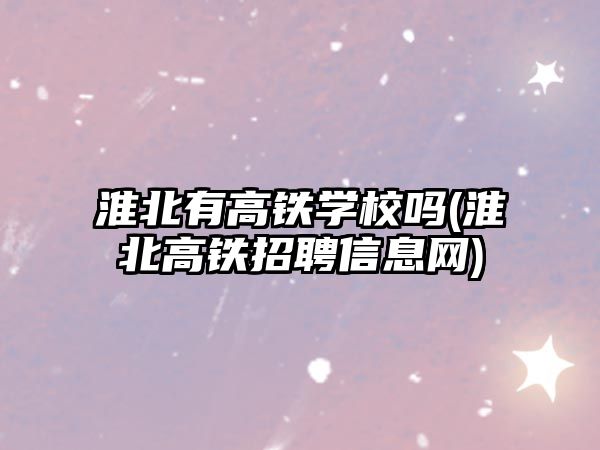 淮北有高鐵學校嗎(淮北高鐵招聘信息網(wǎng))