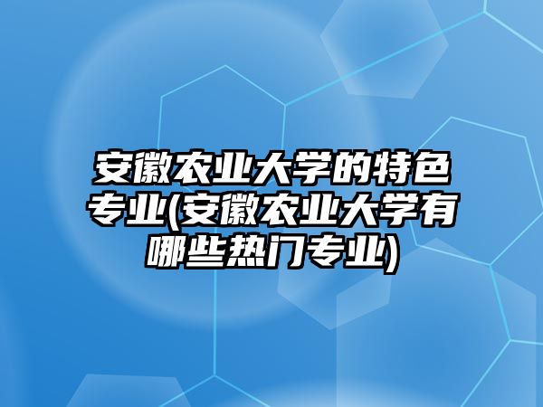 安徽農(nóng)業(yè)大學的特色專業(yè)(安徽農(nóng)業(yè)大學有哪些熱門專業(yè))