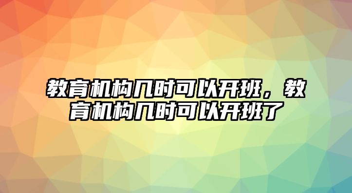 教育機構幾時可以開班，教育機構幾時可以開班了